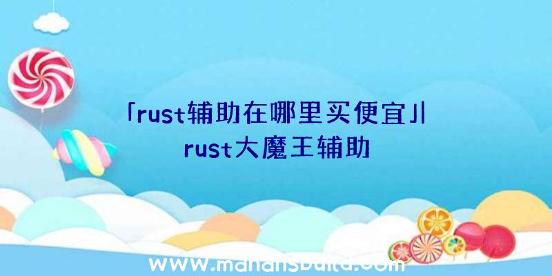 「rust辅助在哪里买便宜」|rust大魔王辅助